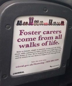 An advertisement on the bottom of a tip-up seat, which reads "Foster carers come from all walks of life. Male or female, single or married, young and old, living alone, with a partner or with a family, you might have your own home or rent. We’re looking for people just like you and in return we are there to support you through it all" with a contact address.